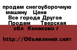 продам снегоуборочную машину › Цена ­ 55 000 - Все города Другое » Продам   . Тверская обл.,Конаково г.